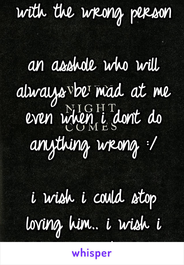 i feel like i fell in love with the wrong person

an asshole who will always be mad at me even when i dont do anything wrong :/

i wish i could stop loving him.. i wish i didn't care about him so much