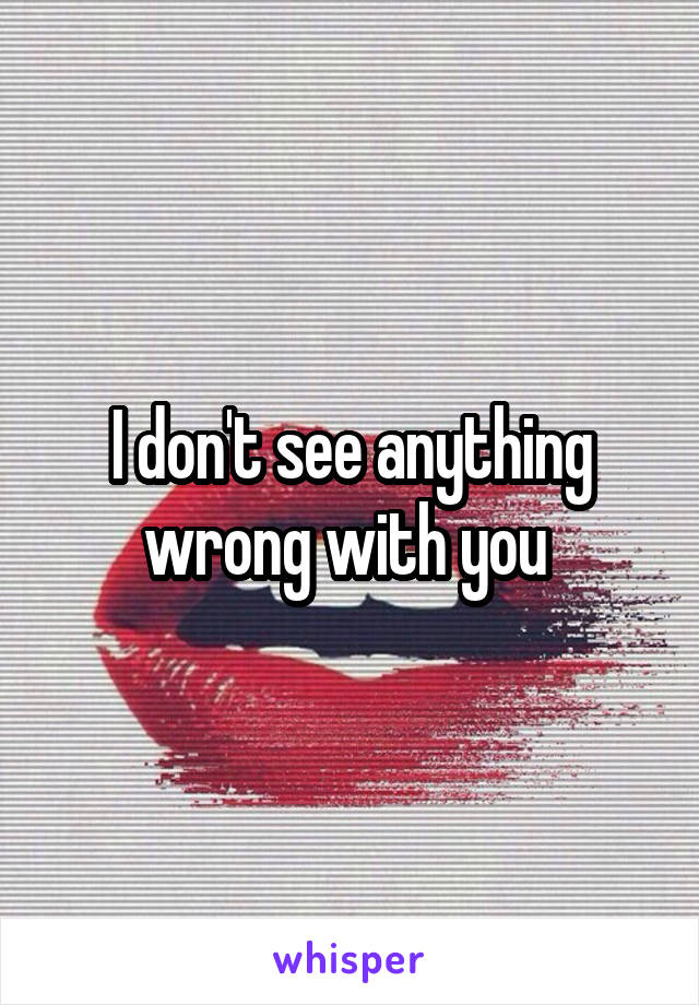 I don't see anything wrong with you 