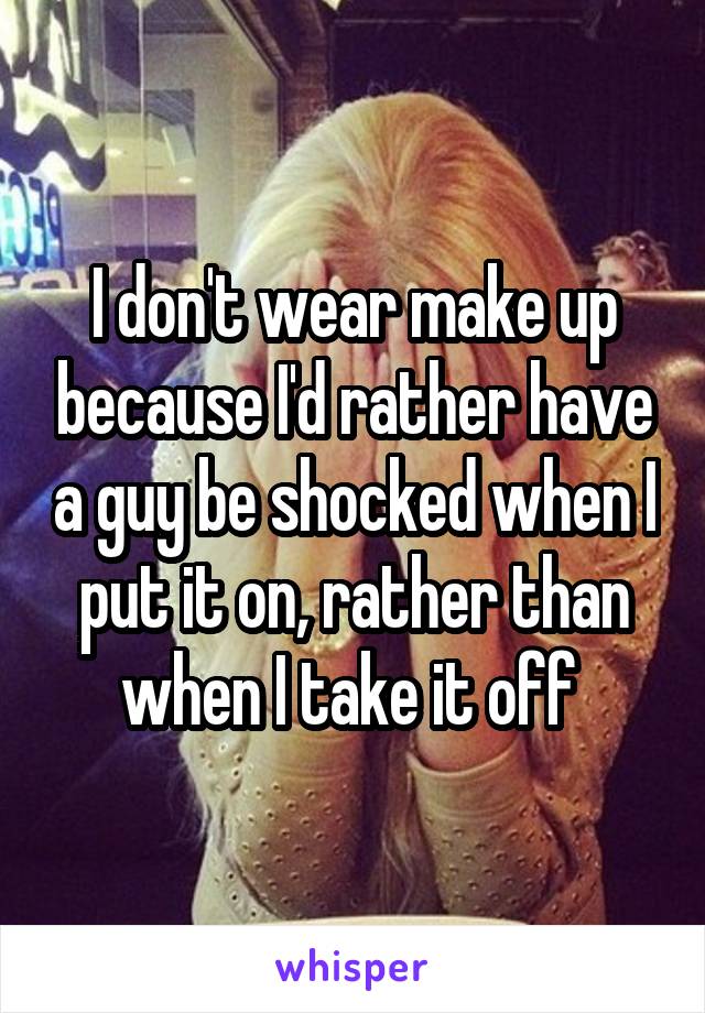 I don't wear make up because I'd rather have a guy be shocked when I put it on, rather than when I take it off 