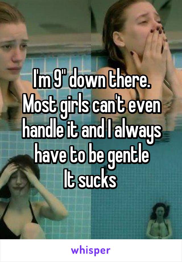 I'm 9" down there.
Most girls can't even handle it and I always have to be gentle
It sucks 