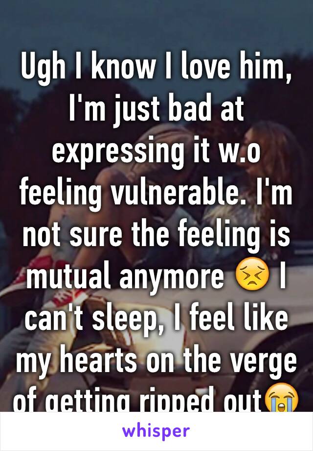 Ugh I know I love him, I'm just bad at expressing it w.o feeling vulnerable. I'm not sure the feeling is mutual anymore 😣 I can't sleep, I feel like my hearts on the verge of getting ripped out😭