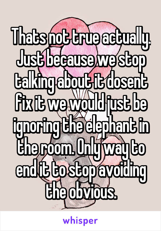 Thats not true actually. Just because we stop talking about it dosent fix it we would just be ignoring the elephant in the room. Only way to end it to stop avoiding the obvious.