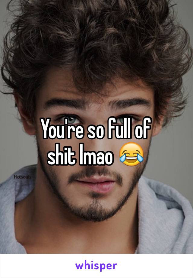 You're so full of 
shit lmao 😂