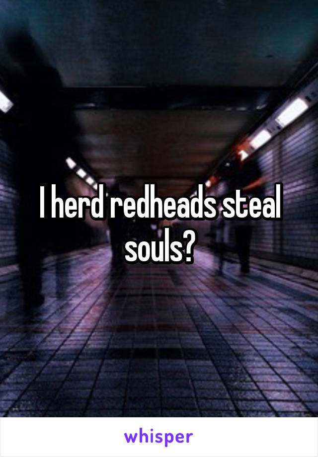 I herd redheads steal souls?