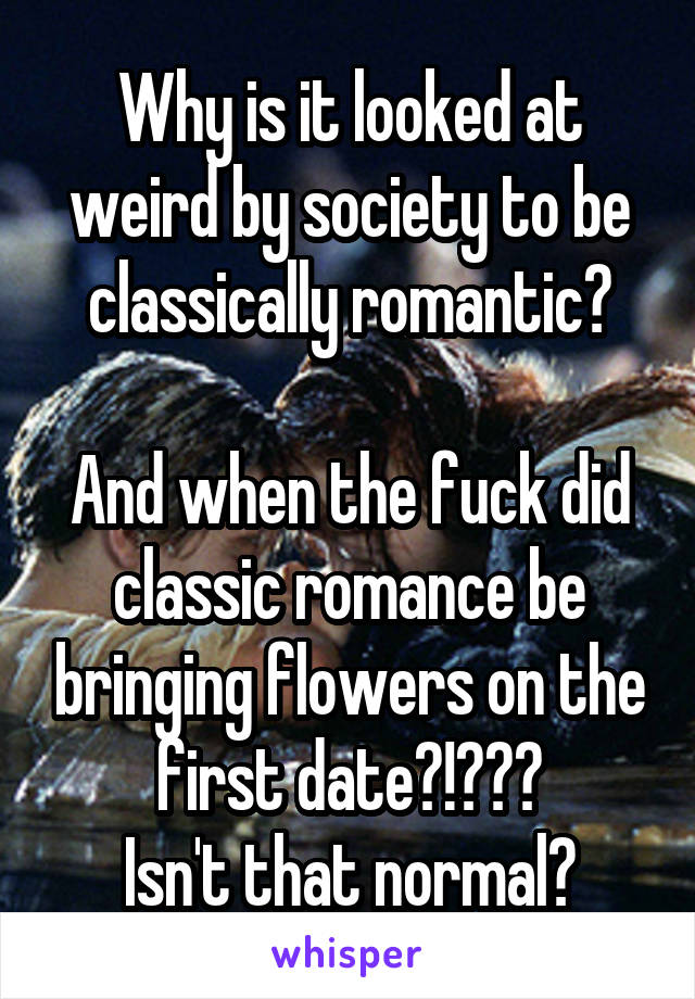 Why is it looked at weird by society to be classically romantic?

And when the fuck did classic romance be bringing flowers on the first date?!???
Isn't that normal?