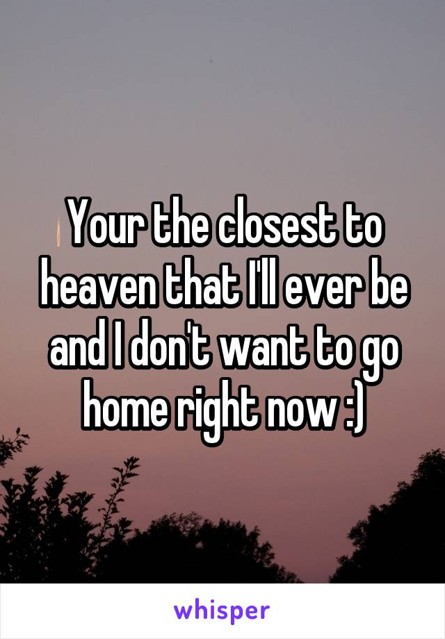 Your the closest to heaven that I'll ever be and I don't want to go home right now :)