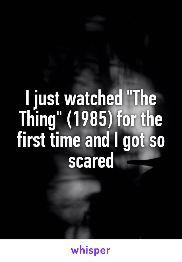 I just watched "The Thing" (1985) for the first time and I got so scared