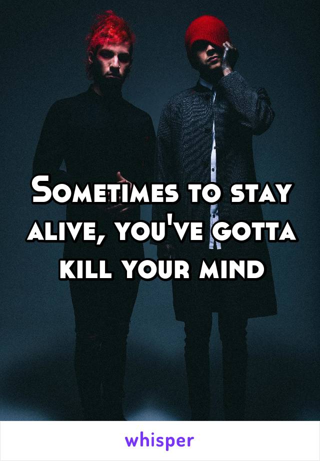 Sometimes to stay alive, you've gotta kill your mind