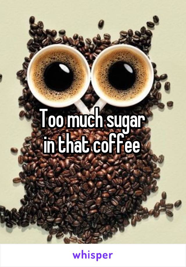 Too much sugar 
in that coffee 