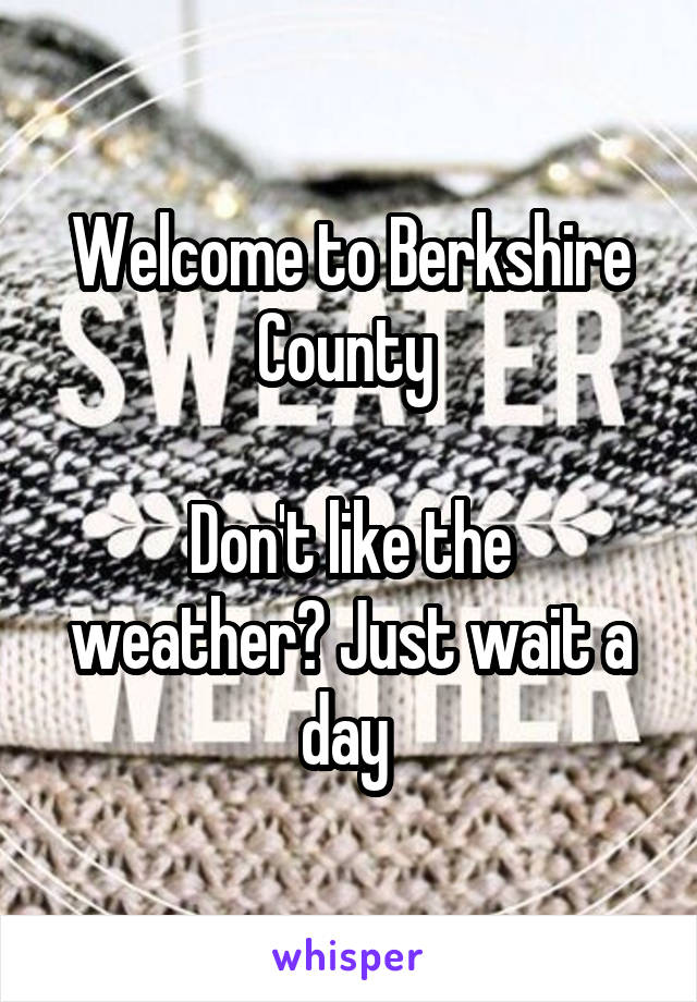 Welcome to Berkshire County 

Don't like the weather? Just wait a day 