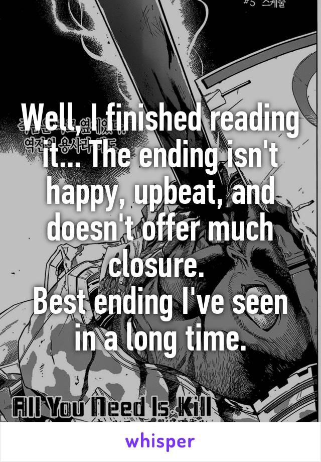 Well, I finished reading it... The ending isn't happy, upbeat, and doesn't offer much closure. 
Best ending I've seen in a long time.