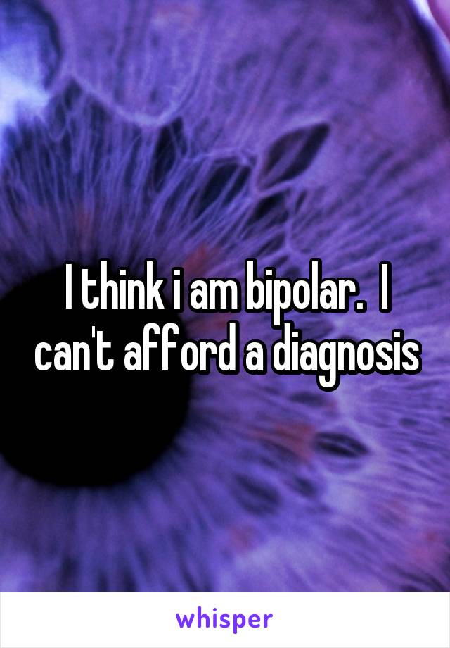 I think i am bipolar.  I can't afford a diagnosis