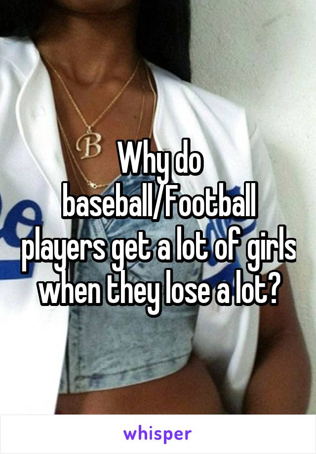 Why do baseball/Football players get a lot of girls when they lose a lot?