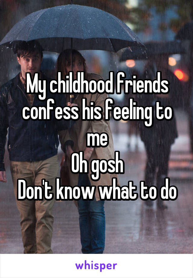 My childhood friends confess his feeling to me
Oh gosh
Don't know what to do