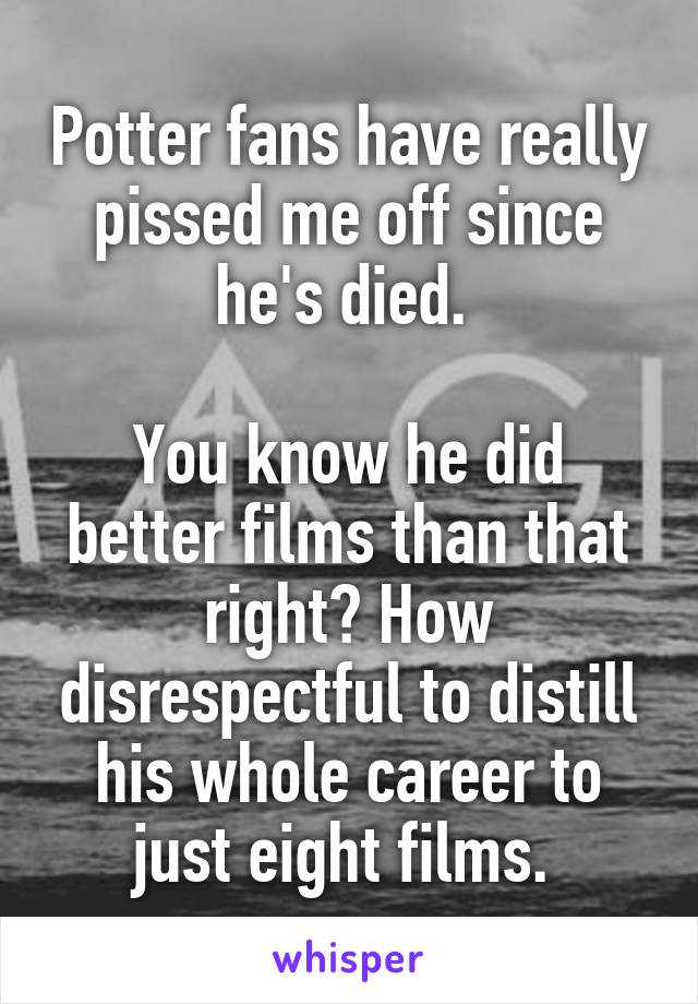 Potter fans have really pissed me off since he's died. 

You know he did better films than that right? How disrespectful to distill his whole career to just eight films. 