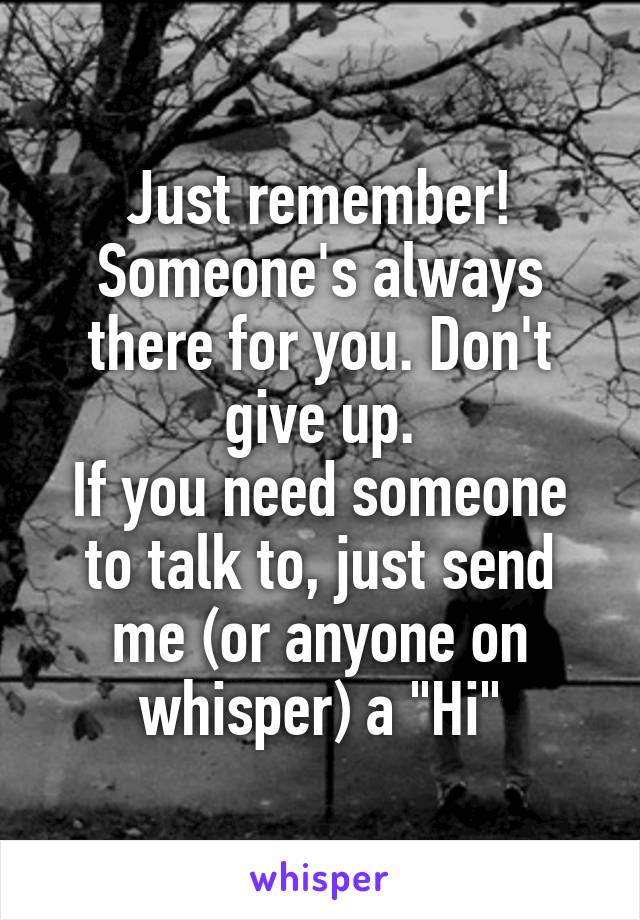 Just remember!
Someone's always there for you. Don't give up.
If you need someone to talk to, just send me (or anyone on whisper) a "Hi"