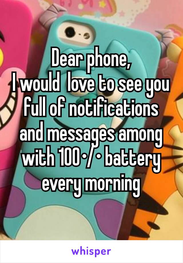 Dear phone,
I would  love to see you full of notifications and messages among with 100•/• battery every morning