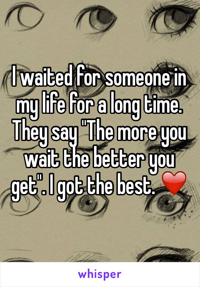 I waited for someone in my life for a long time. They say "The more you wait the better you get". I got the best. ❤️