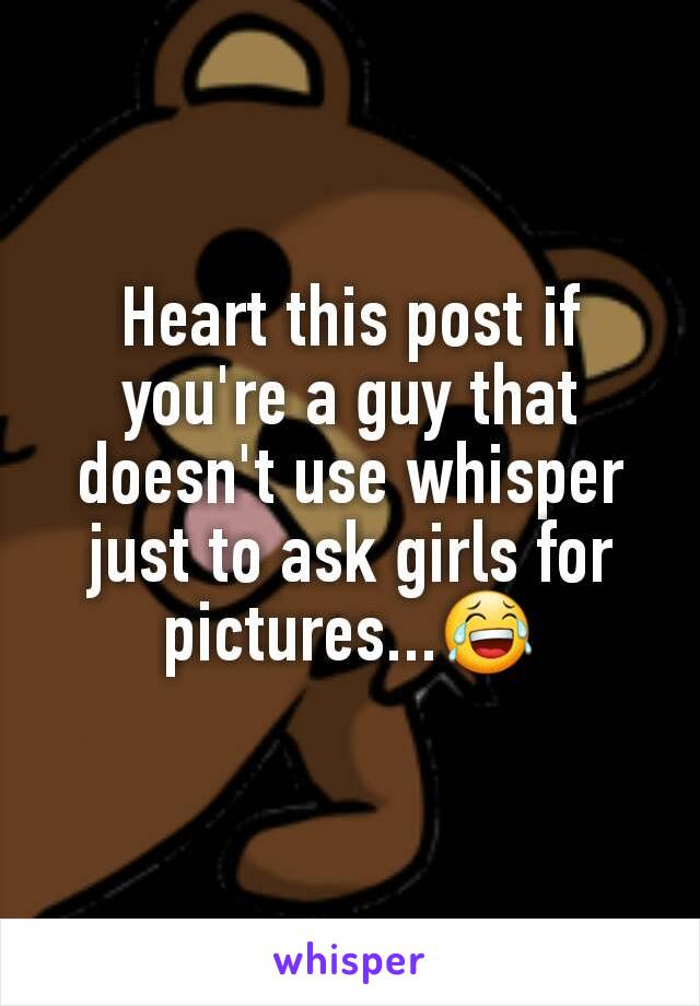 Heart this post if you're a guy that doesn't use whisper just to ask girls for pictures...😂