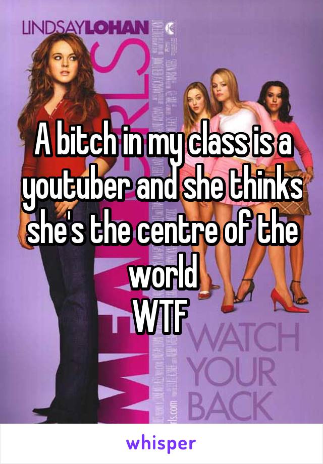 A bitch in my class is a youtuber and she thinks she's the centre of the world
WTF 