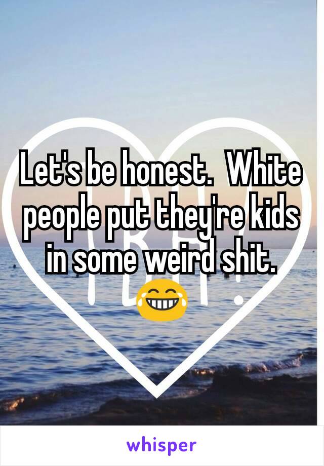 Let's be honest.  White people put they're kids in some weird shit. 😂