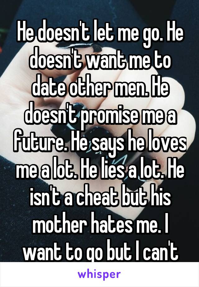 He doesn't let me go. He doesn't want me to date other men. He doesn't promise me a future. He says he loves me a lot. He lies a lot. He isn't a cheat but his mother hates me. I want to go but I can't