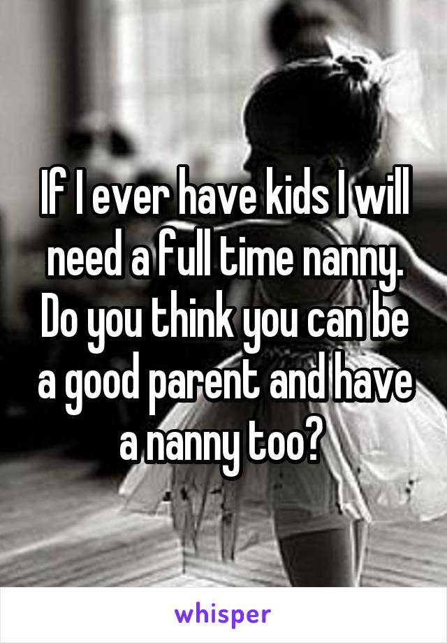 If I ever have kids I will need a full time nanny. Do you think you can be a good parent and have a nanny too? 