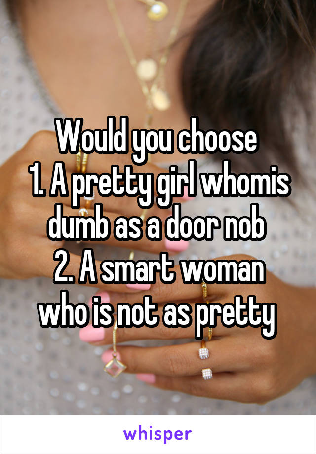 Would you choose 
1. A pretty girl whomis dumb as a door nob 
2. A smart woman who is not as pretty 