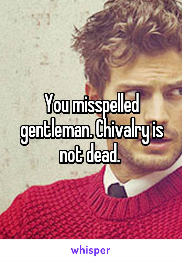 You misspelled gentleman. Chivalry is not dead. 