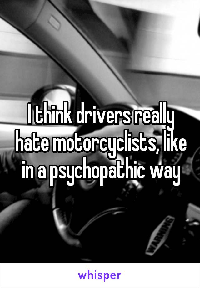 I think drivers really hate motorcyclists, like in a psychopathic way