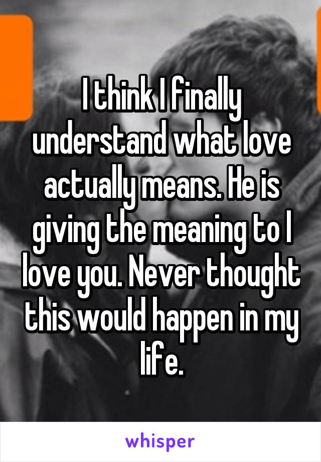 I think I finally understand what love actually means. He is giving the meaning to I love you. Never thought this would happen in my life.