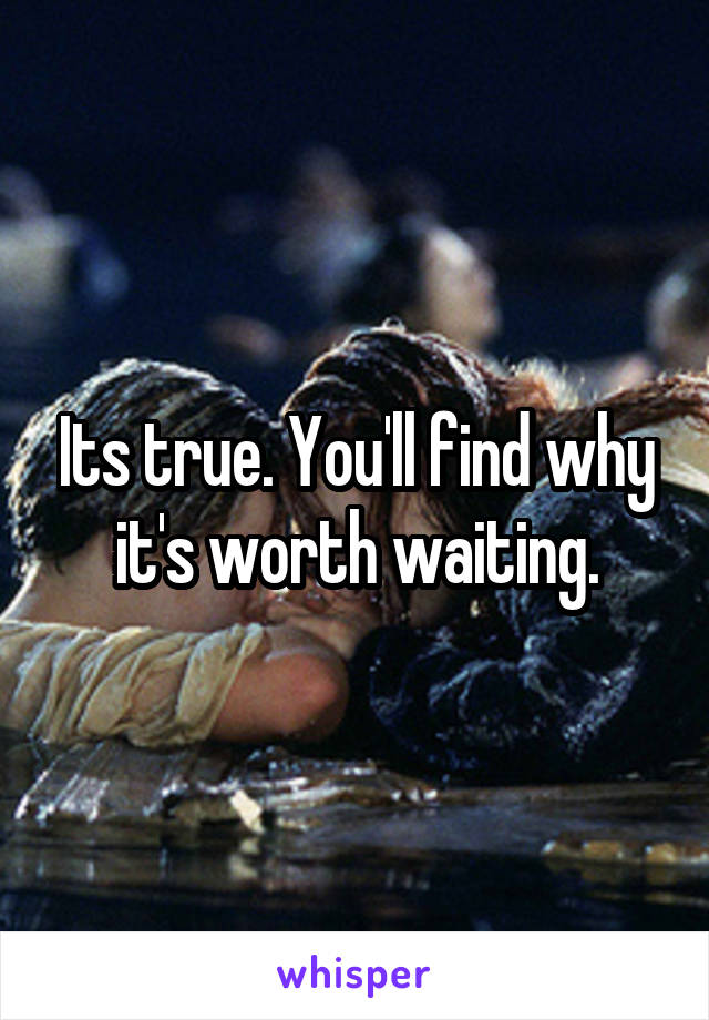 Its true. You'll find why it's worth waiting.