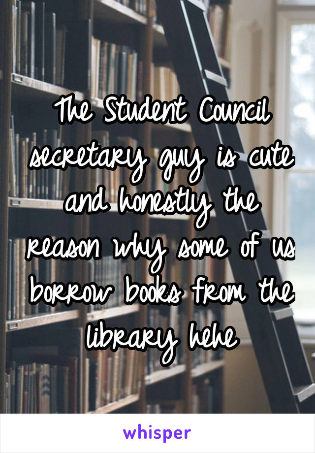 The Student Council secretary guy is cute and honestly the reason why some of us borrow books from the library hehe