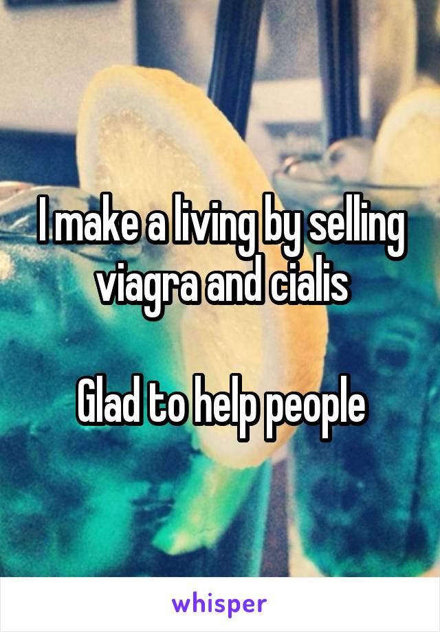 I make a living by selling viagra and cialis

Glad to help people