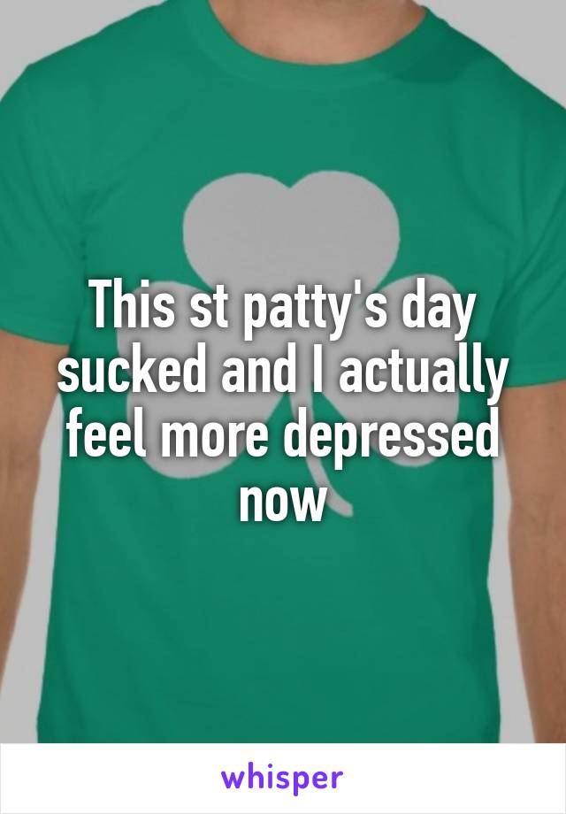 This st patty's day sucked and I actually feel more depressed now