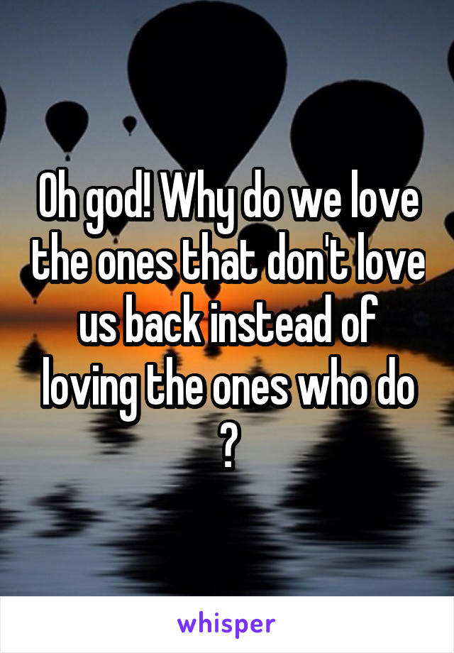 Oh god! Why do we love the ones that don't love us back instead of loving the ones who do ?