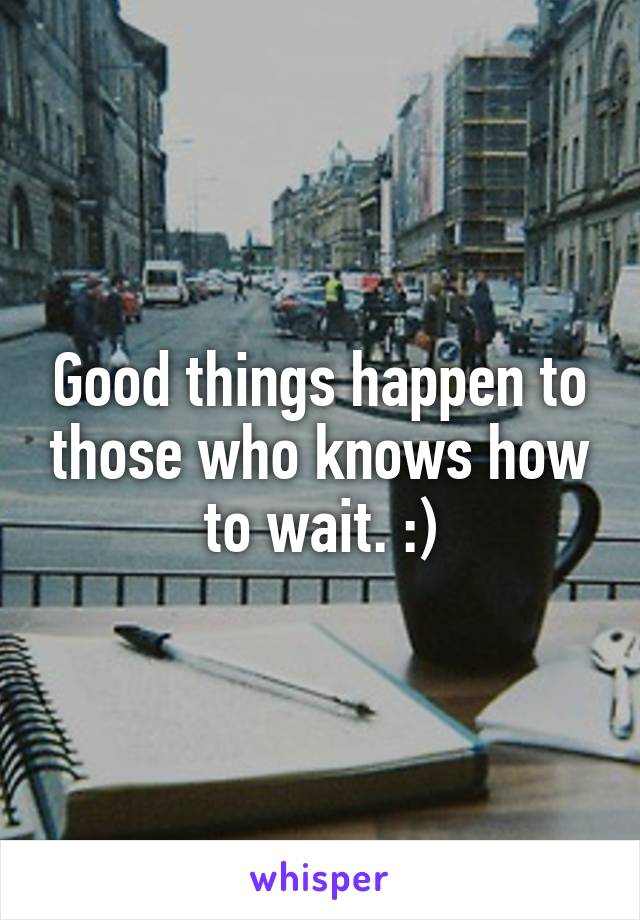 Good things happen to those who knows how to wait. :)