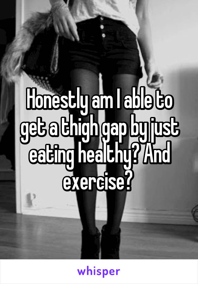 Honestly am I able to get a thigh gap by just eating healthy? And exercise? 