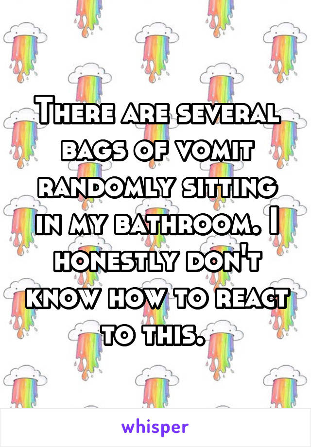 There are several bags of vomit randomly sitting in my bathroom. I honestly don't know how to react to this. 