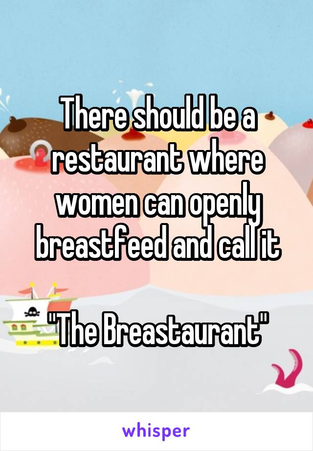 There should be a restaurant where women can openly breastfeed and call it

"The Breastaurant"