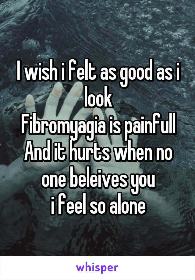 I wish i felt as good as i look
Fibromyagia is painfull
And it hurts when no one beleives you
i feel so alone