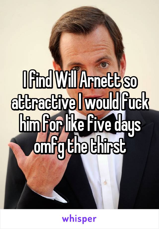 I find Will Arnett so attractive I would fuck him for like five days omfg the thirst