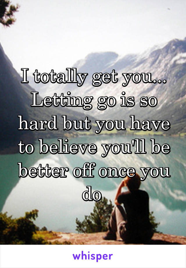 I totally get you... Letting go is so hard but you have to believe you'll be better off once you do 