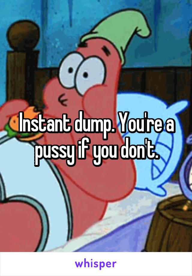 Instant dump. You're a pussy if you don't.