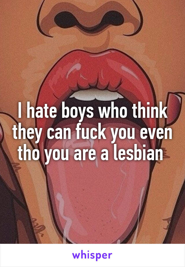 I hate boys who think they can fuck you even tho you are a lesbian 