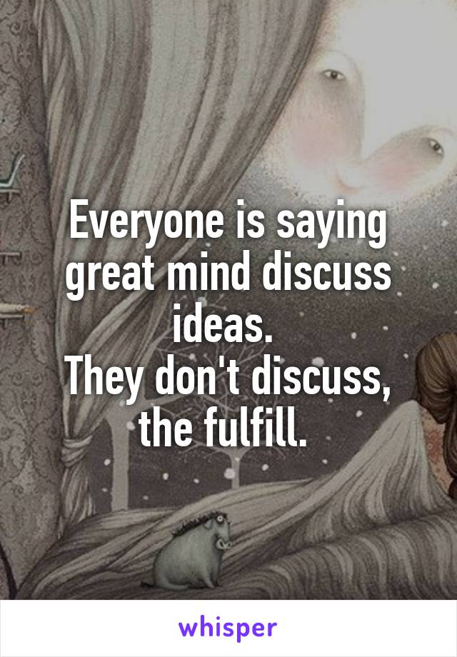 Everyone is saying great mind discuss ideas. 
They don't discuss, the fulfill. 