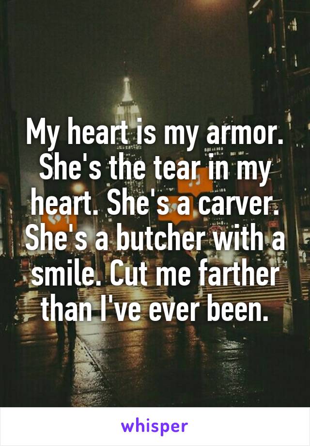 My heart is my armor. She's the tear in my heart. She's a carver. She's a butcher with a smile. Cut me farther than I've ever been.