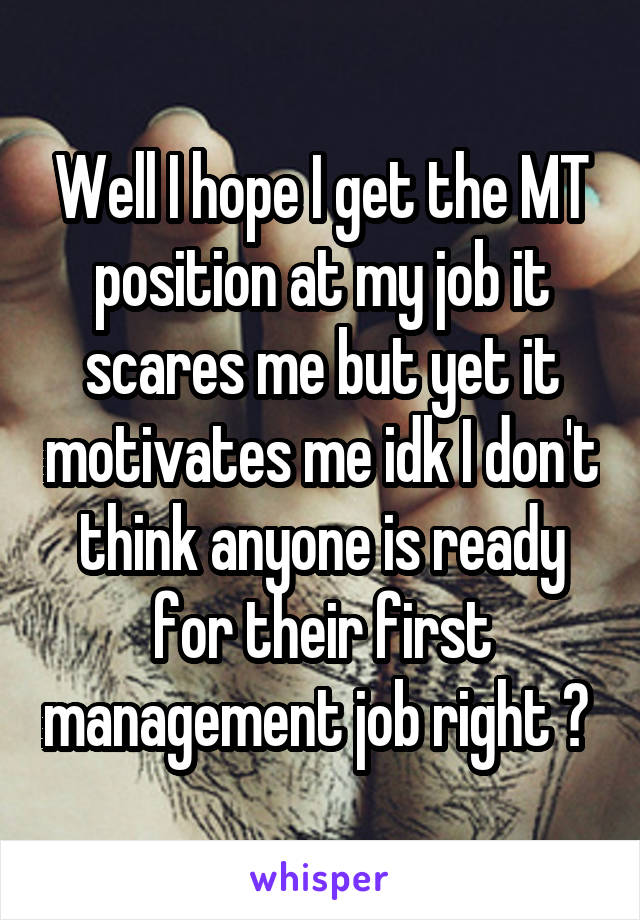 Well I hope I get the MT position at my job it scares me but yet it motivates me idk I don't think anyone is ready for their first management job right ? 