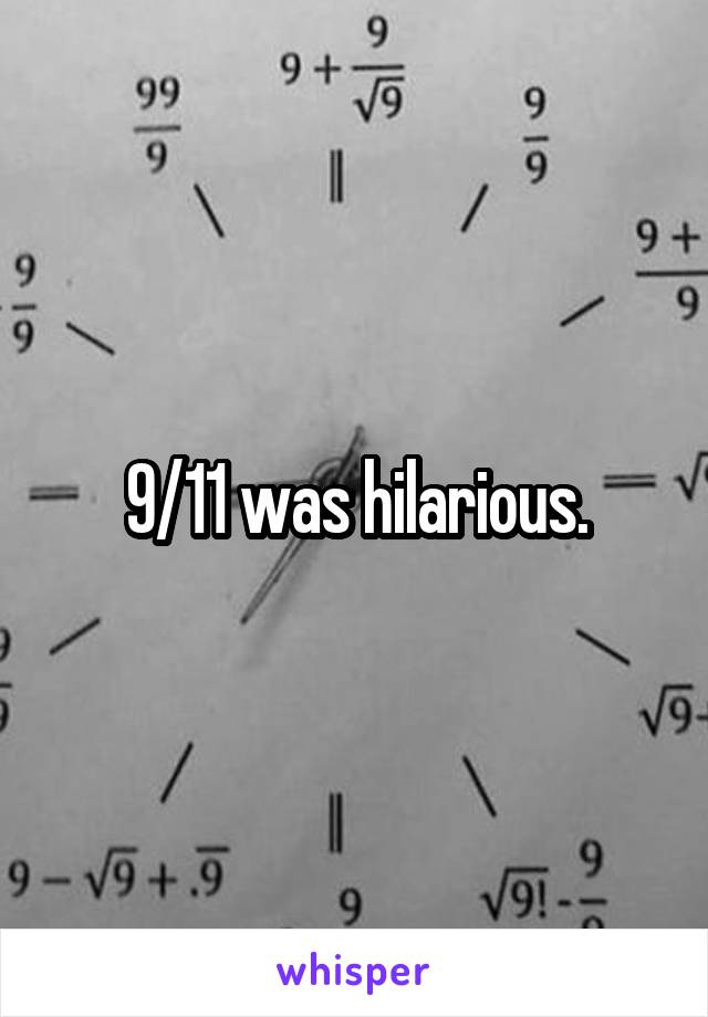 9/11 was hilarious.