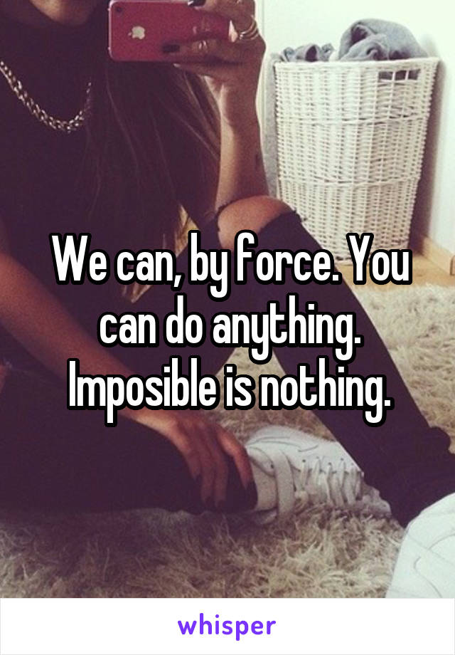 We can, by force. You can do anything. Imposible is nothing.